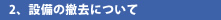 2、設備の撤去について